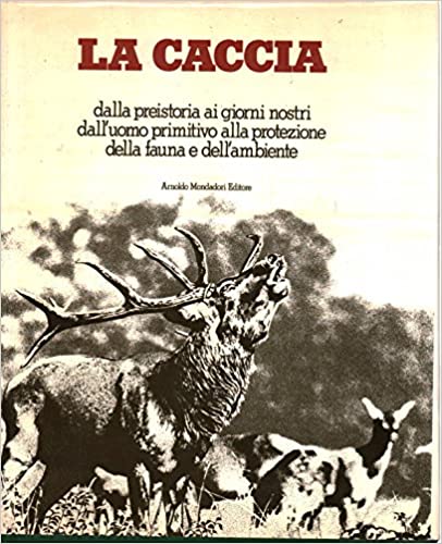 La caccia: dalla preistoria ai giorni nostri, dall'uomo primitivo alla protezione della fauna e dell'ambiente